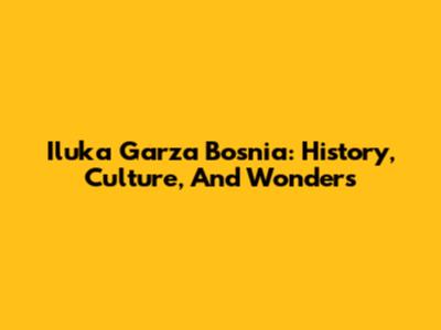 Iluka Garza Bosnia: History, Culture, And Wonders