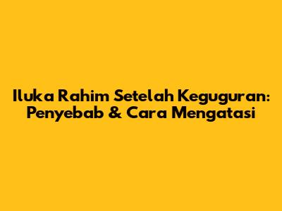 Iluka Rahim Setelah Keguguran: Penyebab & Cara Mengatasi