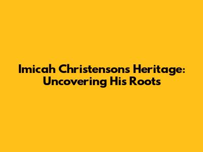 Imicah Christenson's Heritage: Uncovering His Roots