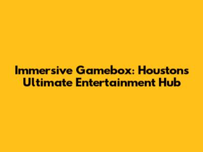 Immersive Gamebox: Houston's Ultimate Entertainment Hub