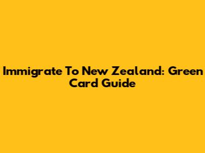 Immigrate To New Zealand: Green Card Guide