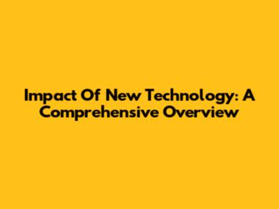 Impact Of New Technology: A Comprehensive Overview