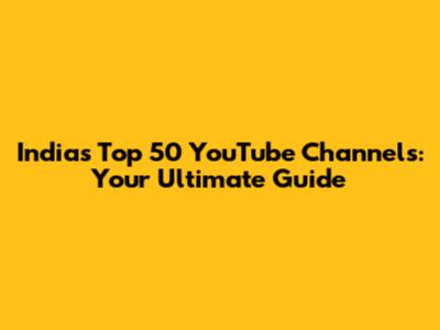 India's Top 50 YouTube Channels: Your Ultimate Guide