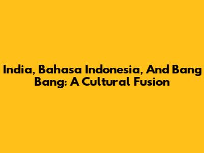 India, Bahasa Indonesia, And 'Bang Bang': A Cultural Fusion