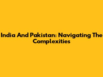 India And Pakistan: Navigating The Complexities