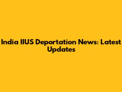 India IIUS Deportation News: Latest Updates