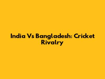 India Vs Bangladesh: Cricket Rivalry