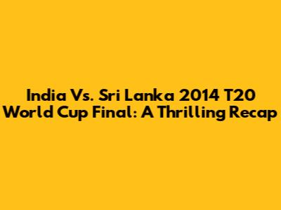 India Vs. Sri Lanka 2014 T20 World Cup Final: A Thrilling Recap