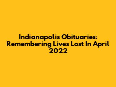 Indianapolis Obituaries: Remembering Lives Lost In April 2022