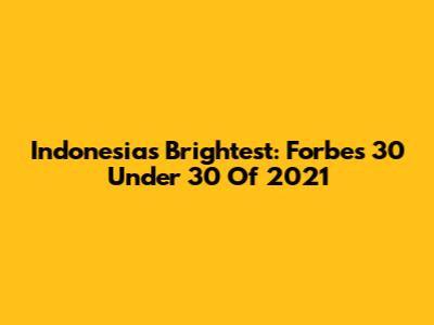 Indonesia's Brightest: Forbes 30 Under 30 Of 2021