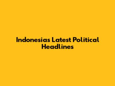 Indonesia's Latest Political Headlines