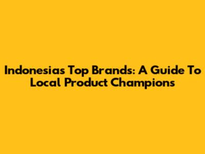 Indonesia's Top Brands: A Guide To Local Product Champions