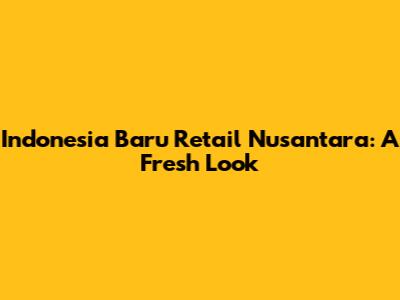 Indonesia Baru Retail Nusantara: A Fresh Look