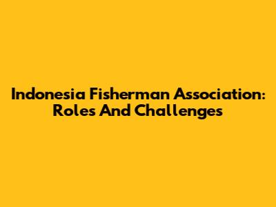 Indonesia Fisherman Association: Roles And Challenges