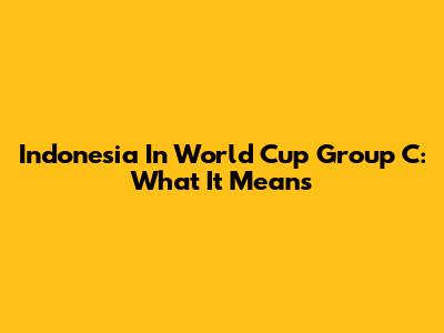 Indonesia In World Cup Group C: What It Means
