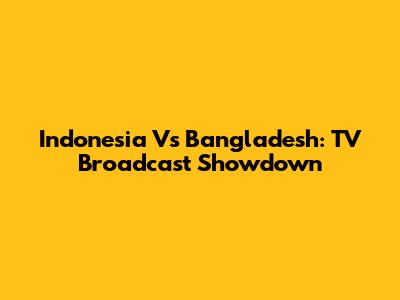 Indonesia Vs Bangladesh: TV Broadcast Showdown