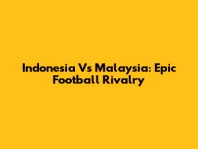 Indonesia Vs Malaysia: Epic Football Rivalry