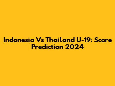 Indonesia Vs Thailand U-19: Score Prediction 2024