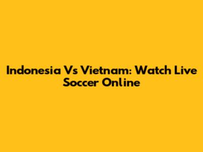 Indonesia Vs Vietnam: Watch Live Soccer Online