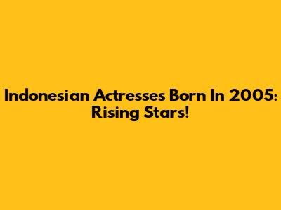 Indonesian Actresses Born In 2005: Rising Stars!