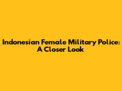 Indonesian Female Military Police: A Closer Look
