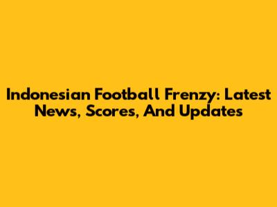 Indonesian Football Frenzy: Latest News, Scores, And Updates