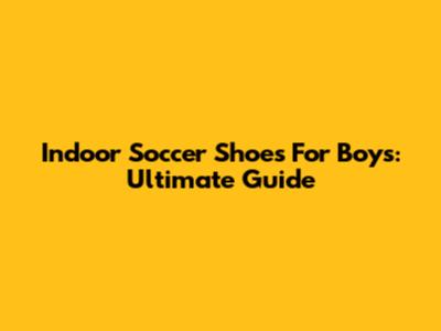 Indoor Soccer Shoes For Boys: Ultimate Guide