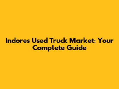 Indore's Used Truck Market: Your Complete Guide