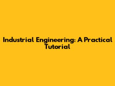Industrial Engineering: A Practical Tutorial