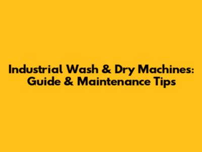 Industrial Wash & Dry Machines: Guide & Maintenance Tips