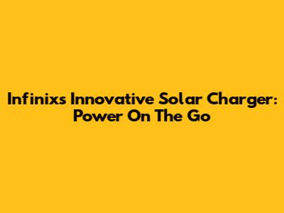 Infinix's Innovative Solar Charger: Power On The Go