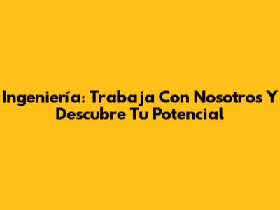 Ingeniería: Trabaja Con Nosotros Y Descubre Tu Potencial