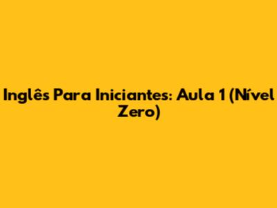 Inglês Para Iniciantes: Aula 1 (Nível Zero)