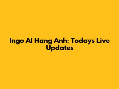 Ingo AI Hang Anh: Today's Live Updates