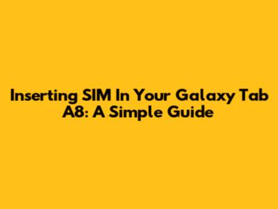 Inserting SIM In Your Galaxy Tab A8: A Simple Guide
