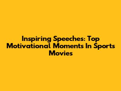 Inspiring Speeches: Top Motivational Moments In Sports Movies