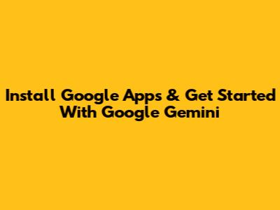 Install Google Apps & Get Started With Google Gemini
