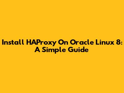 Install HAProxy On Oracle Linux 8: A Simple Guide