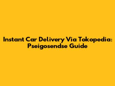 Instant Car Delivery Via Tokopedia: Pseigosendse Guide