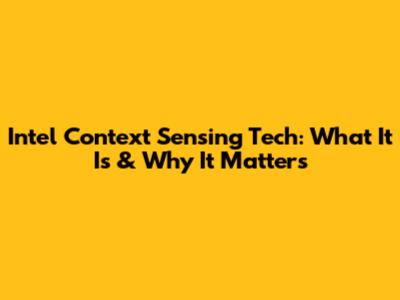 Intel Context Sensing Tech: What It Is & Why It Matters