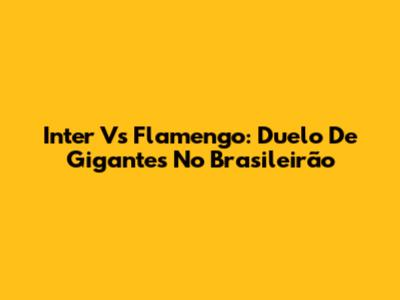 Inter Vs Flamengo: Duelo De Gigantes No Brasileirão