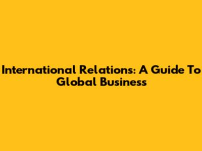 International Relations: A Guide To Global Business