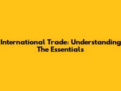 International Trade: Understanding The Essentials