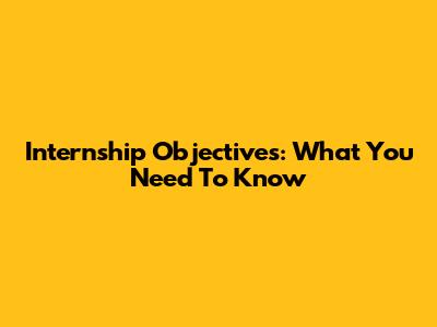 Internship Objectives: What You Need To Know