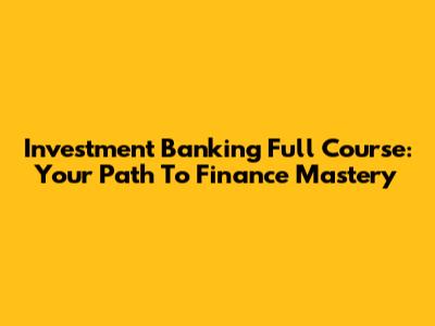 Investment Banking Full Course: Your Path To Finance Mastery