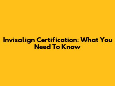 Invisalign Certification: What You Need To Know