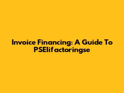 Invoice Financing: A Guide To PSEIifactoringse