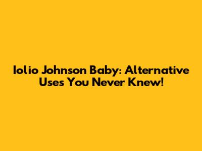 Iolio Johnson Baby: Alternative Uses You Never Knew!