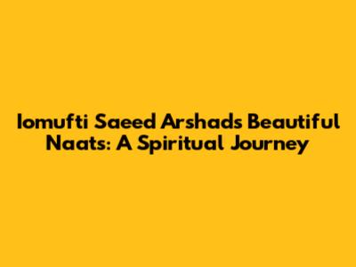 Iomufti Saeed Arshad's Beautiful Naats: A Spiritual Journey