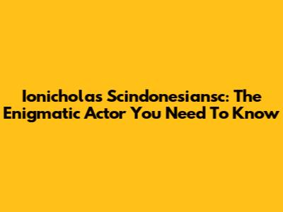 Ionicholas Scindonesiansc: The Enigmatic Actor You Need To Know
